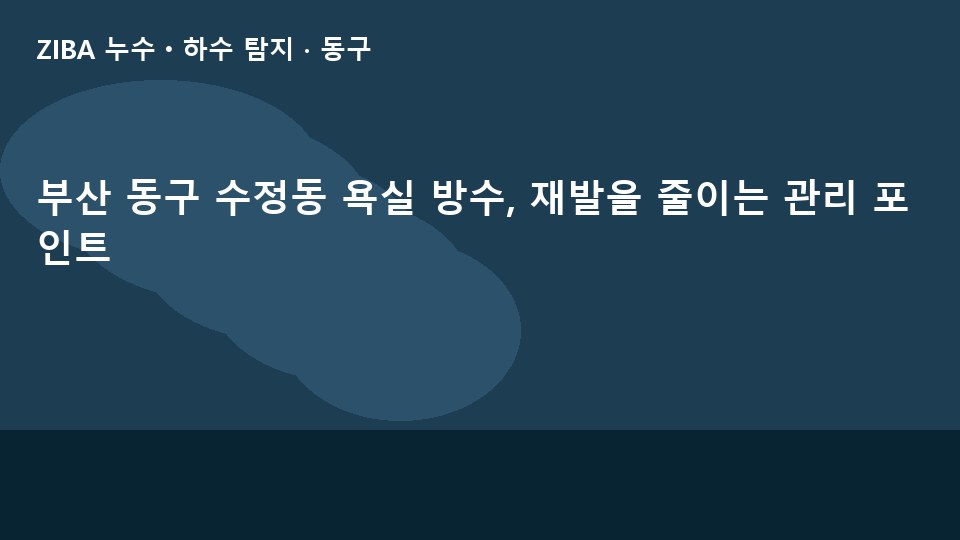 부산 동구 수정동 욕실 방수, 재발을 줄이는 관리 포인트